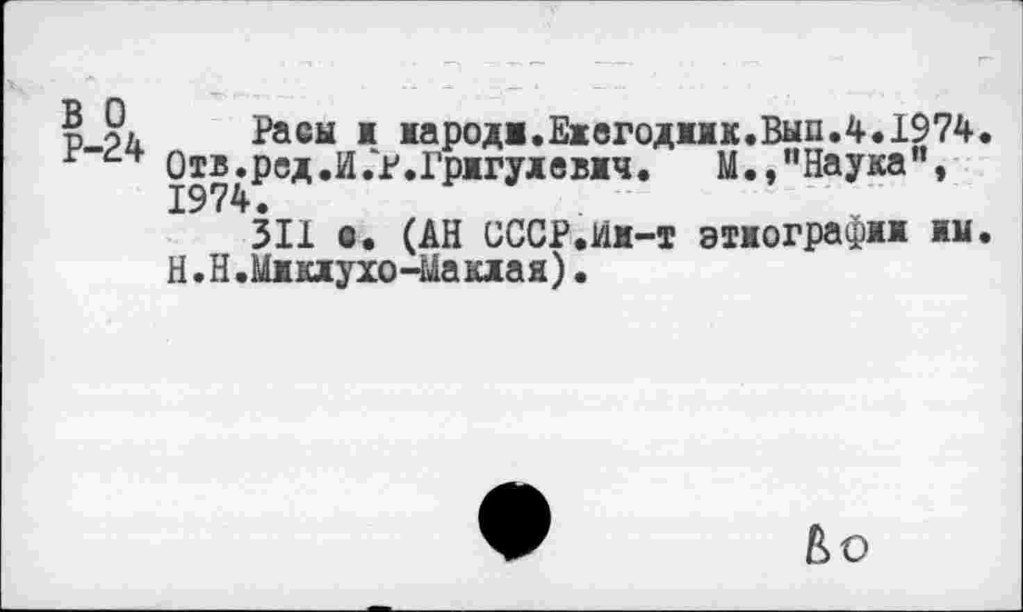 ﻿P-9Ù. Расы я народ!.Ежегодник.Вып.4.1974.
Отв^ред.И.г.Грнгуневнч. М.,"Наука",
311 в. (АН СССР.Ин-т этнографии нм. H.Н•Микжухо-Maкная)•